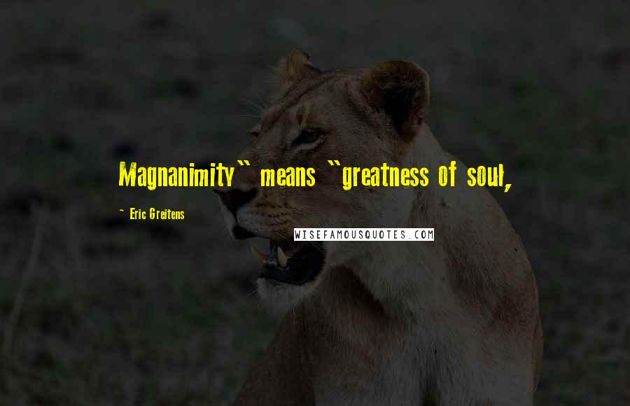 Eric Greitens Quotes: Magnanimity" means "greatness of soul,