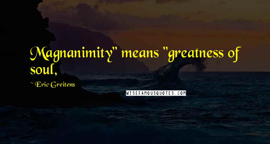 Eric Greitens Quotes: Magnanimity" means "greatness of soul,