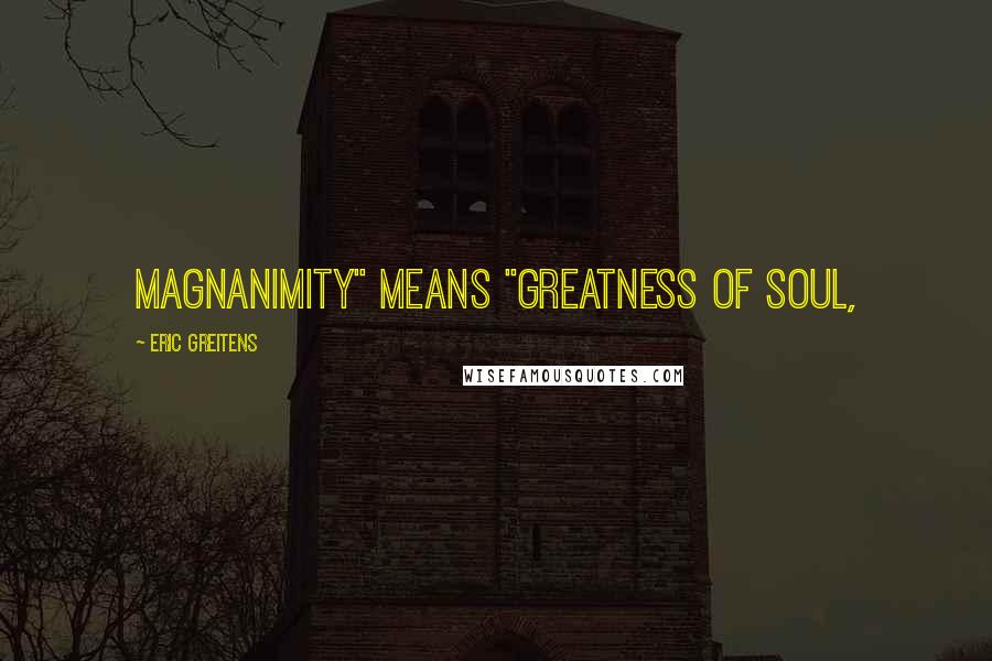 Eric Greitens Quotes: Magnanimity" means "greatness of soul,