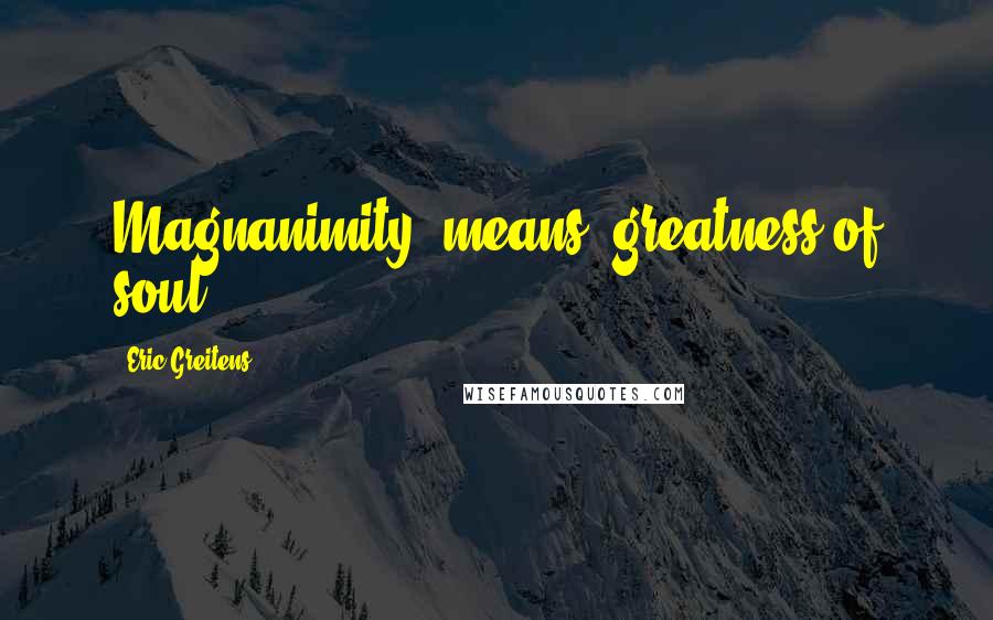Eric Greitens Quotes: Magnanimity" means "greatness of soul,