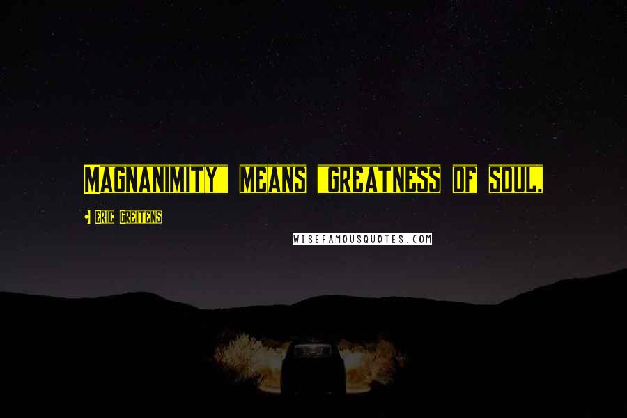Eric Greitens Quotes: Magnanimity" means "greatness of soul,