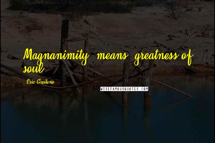 Eric Greitens Quotes: Magnanimity" means "greatness of soul,