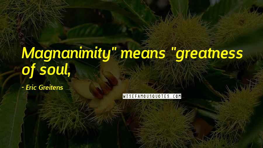 Eric Greitens Quotes: Magnanimity" means "greatness of soul,