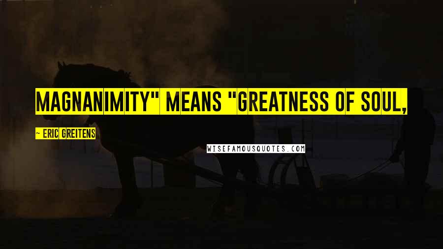 Eric Greitens Quotes: Magnanimity" means "greatness of soul,