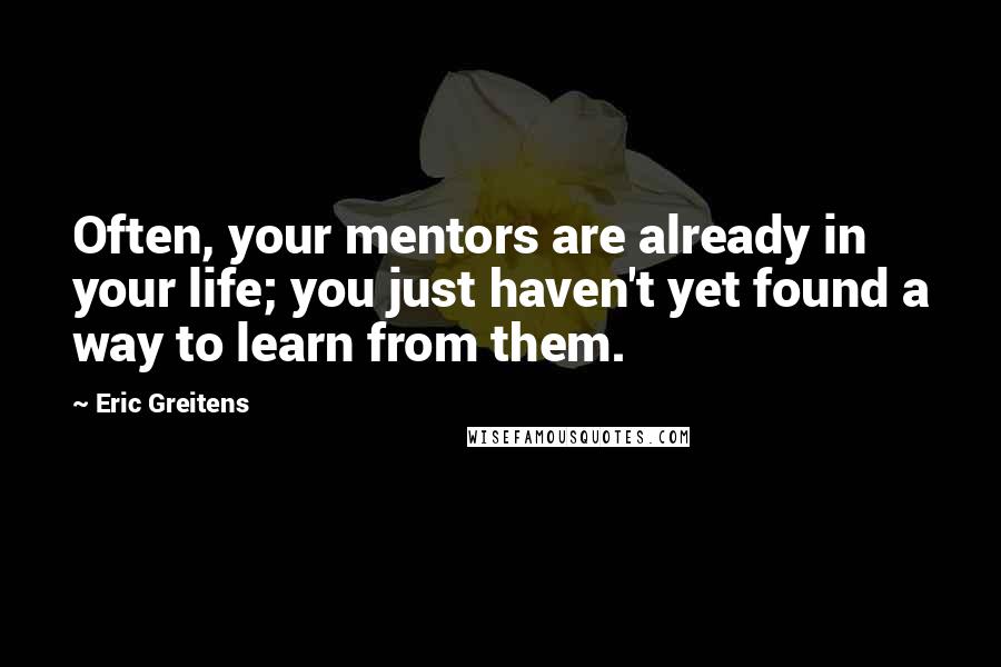 Eric Greitens Quotes: Often, your mentors are already in your life; you just haven't yet found a way to learn from them.