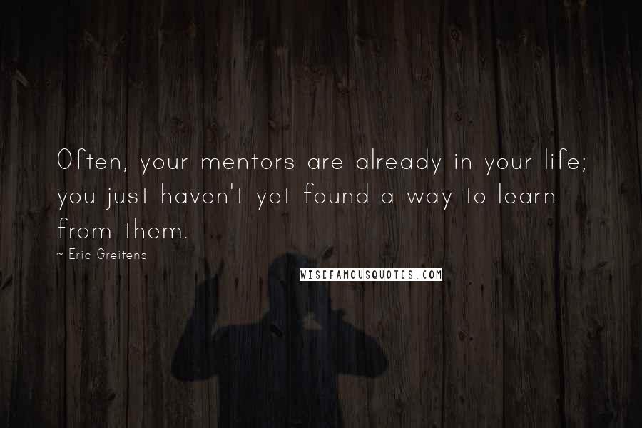 Eric Greitens Quotes: Often, your mentors are already in your life; you just haven't yet found a way to learn from them.