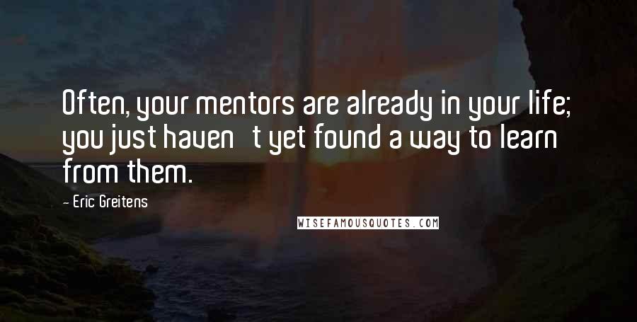 Eric Greitens Quotes: Often, your mentors are already in your life; you just haven't yet found a way to learn from them.