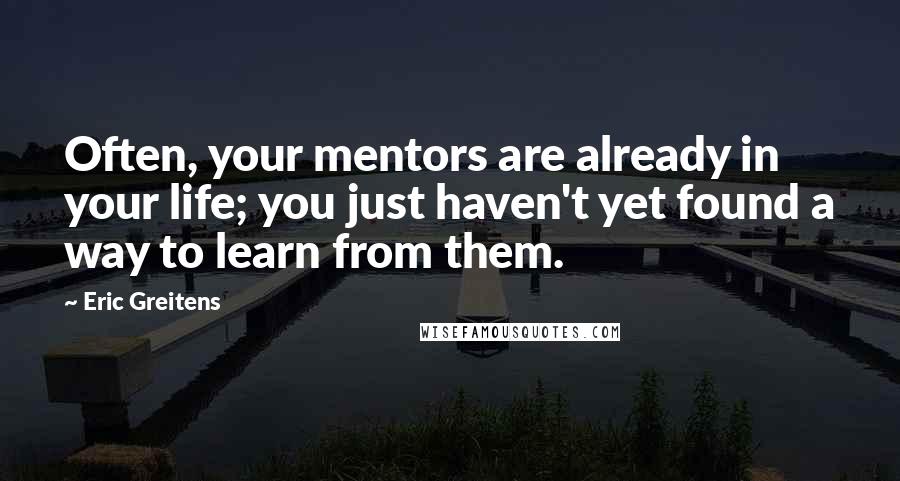 Eric Greitens Quotes: Often, your mentors are already in your life; you just haven't yet found a way to learn from them.