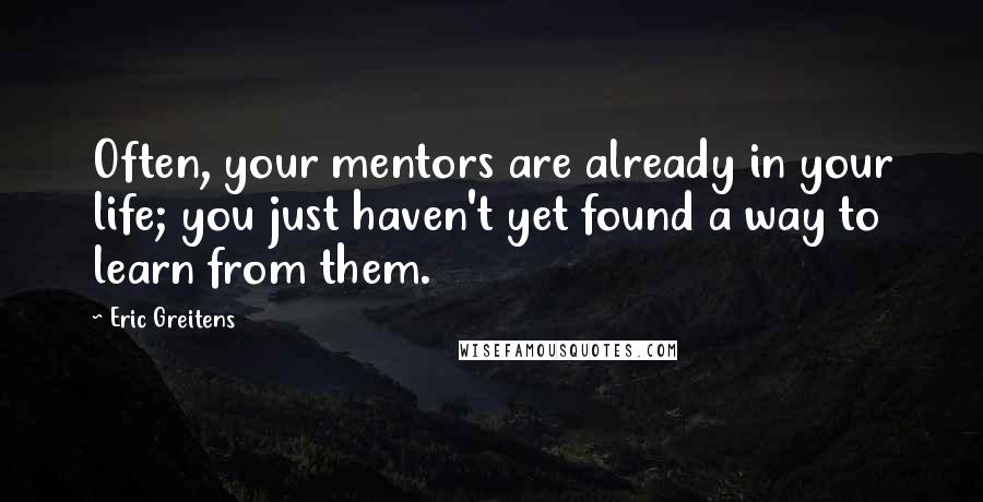 Eric Greitens Quotes: Often, your mentors are already in your life; you just haven't yet found a way to learn from them.