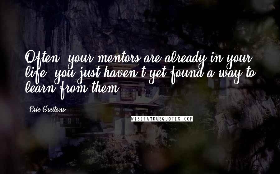 Eric Greitens Quotes: Often, your mentors are already in your life; you just haven't yet found a way to learn from them.