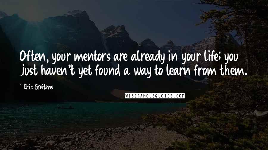 Eric Greitens Quotes: Often, your mentors are already in your life; you just haven't yet found a way to learn from them.