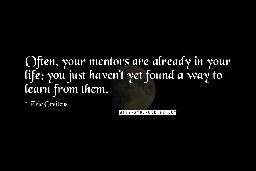 Eric Greitens Quotes: Often, your mentors are already in your life; you just haven't yet found a way to learn from them.