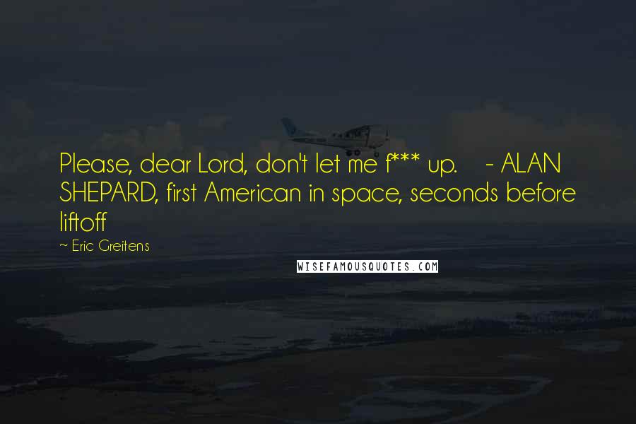 Eric Greitens Quotes: Please, dear Lord, don't let me f*** up. - ALAN SHEPARD, first American in space, seconds before liftoff