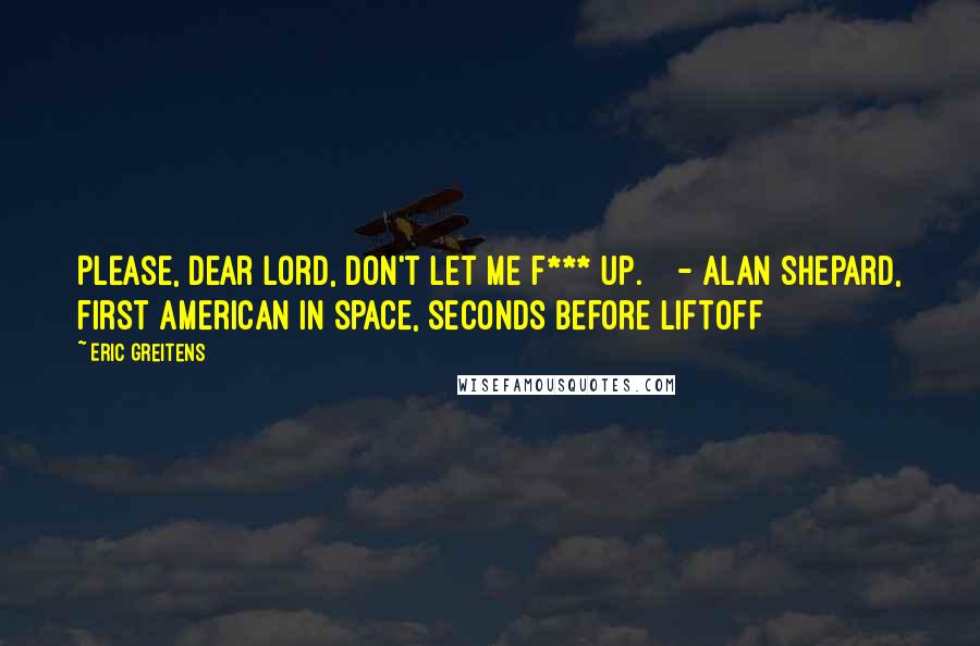 Eric Greitens Quotes: Please, dear Lord, don't let me f*** up. - ALAN SHEPARD, first American in space, seconds before liftoff