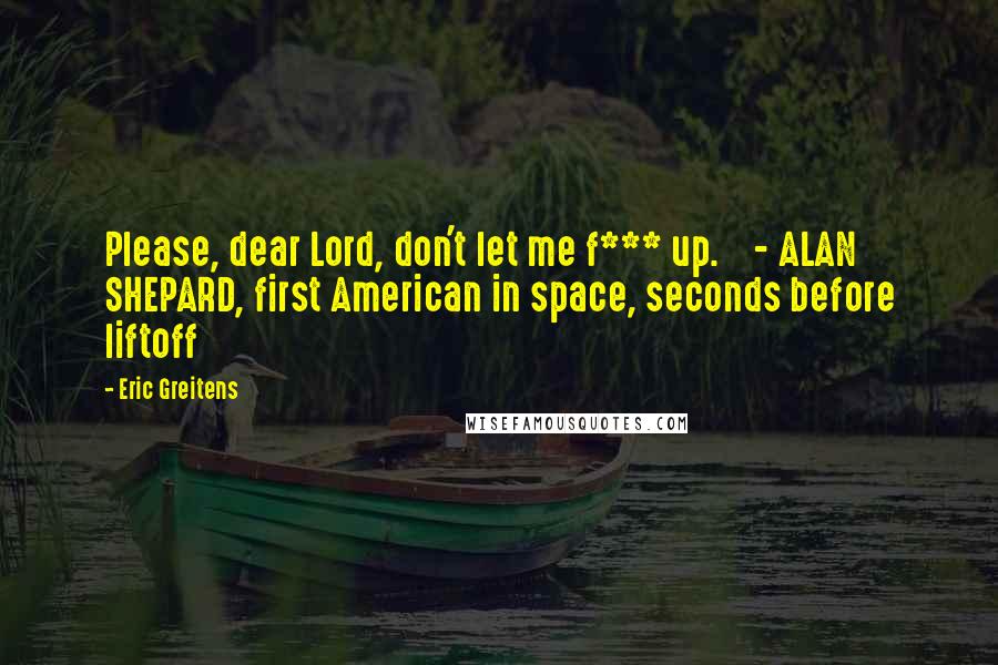 Eric Greitens Quotes: Please, dear Lord, don't let me f*** up. - ALAN SHEPARD, first American in space, seconds before liftoff