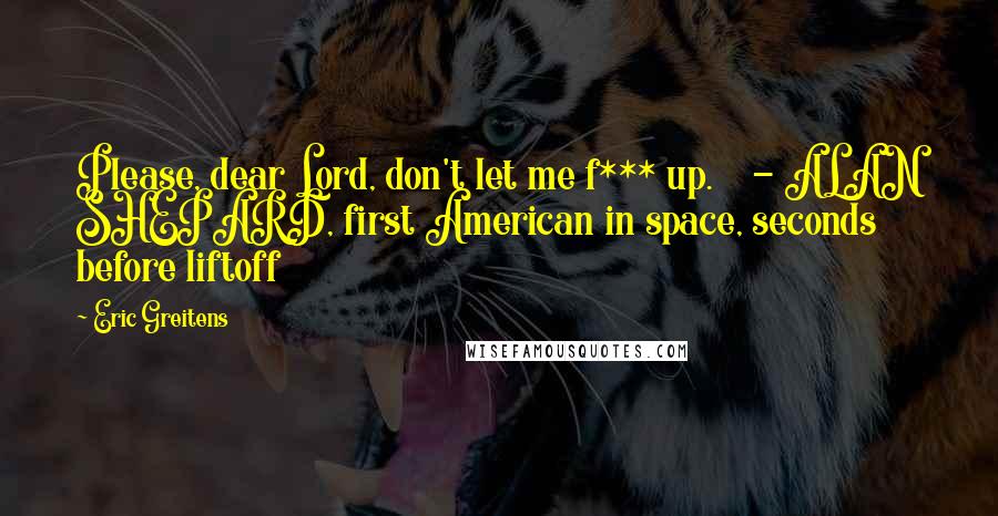 Eric Greitens Quotes: Please, dear Lord, don't let me f*** up. - ALAN SHEPARD, first American in space, seconds before liftoff