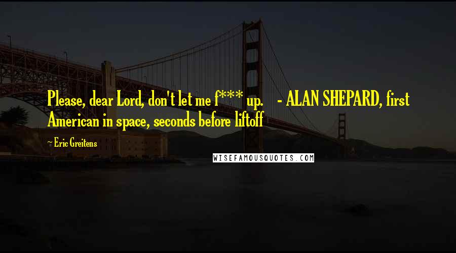 Eric Greitens Quotes: Please, dear Lord, don't let me f*** up. - ALAN SHEPARD, first American in space, seconds before liftoff