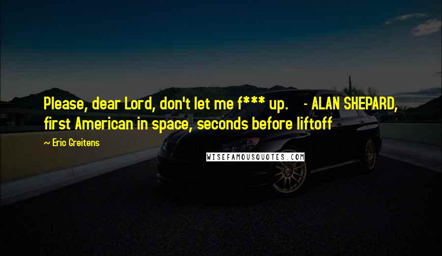Eric Greitens Quotes: Please, dear Lord, don't let me f*** up. - ALAN SHEPARD, first American in space, seconds before liftoff