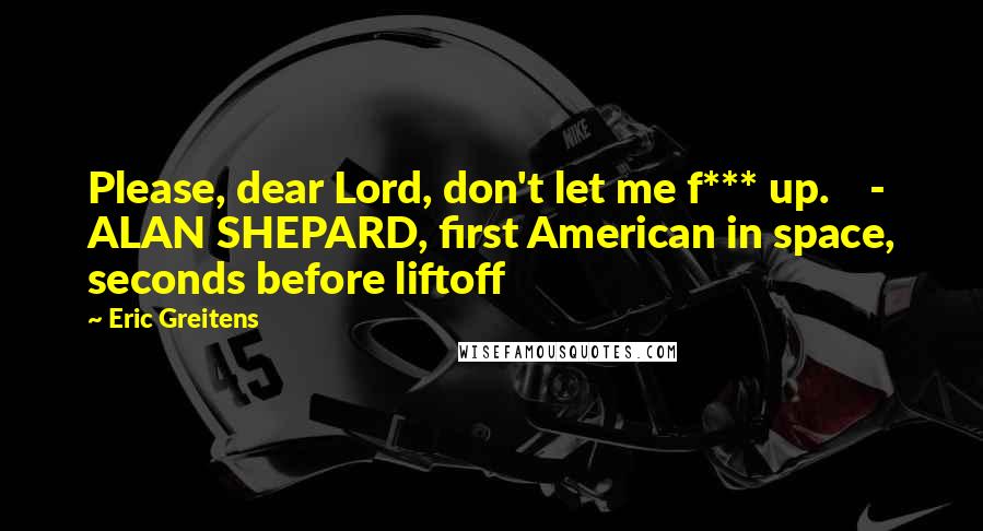 Eric Greitens Quotes: Please, dear Lord, don't let me f*** up. - ALAN SHEPARD, first American in space, seconds before liftoff