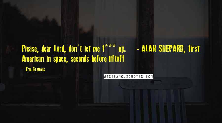 Eric Greitens Quotes: Please, dear Lord, don't let me f*** up. - ALAN SHEPARD, first American in space, seconds before liftoff