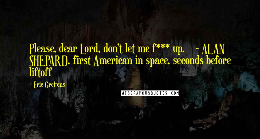 Eric Greitens Quotes: Please, dear Lord, don't let me f*** up. - ALAN SHEPARD, first American in space, seconds before liftoff