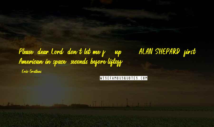 Eric Greitens Quotes: Please, dear Lord, don't let me f*** up. - ALAN SHEPARD, first American in space, seconds before liftoff