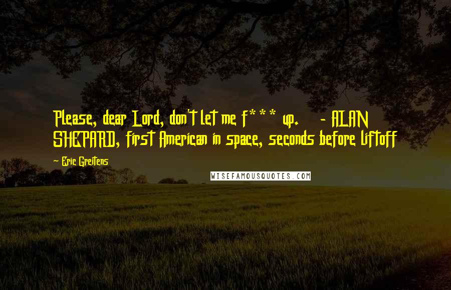 Eric Greitens Quotes: Please, dear Lord, don't let me f*** up. - ALAN SHEPARD, first American in space, seconds before liftoff