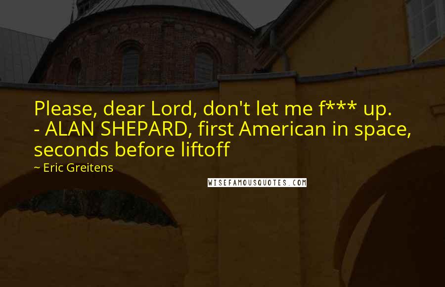 Eric Greitens Quotes: Please, dear Lord, don't let me f*** up. - ALAN SHEPARD, first American in space, seconds before liftoff
