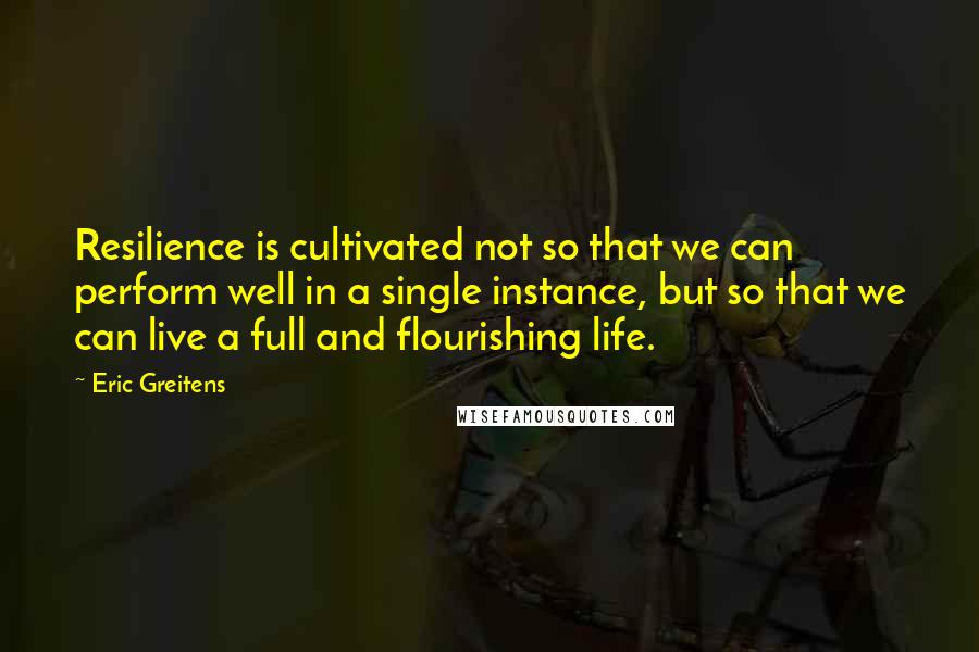 Eric Greitens Quotes: Resilience is cultivated not so that we can perform well in a single instance, but so that we can live a full and flourishing life.