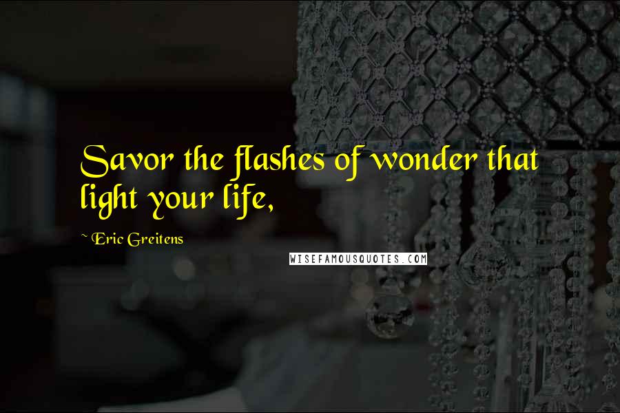 Eric Greitens Quotes: Savor the flashes of wonder that light your life,