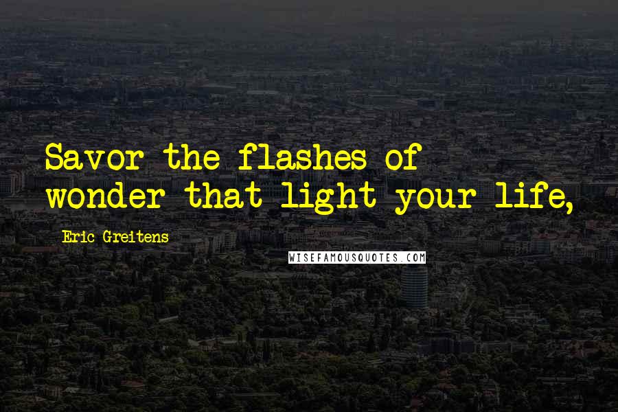 Eric Greitens Quotes: Savor the flashes of wonder that light your life,