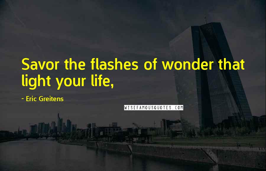 Eric Greitens Quotes: Savor the flashes of wonder that light your life,