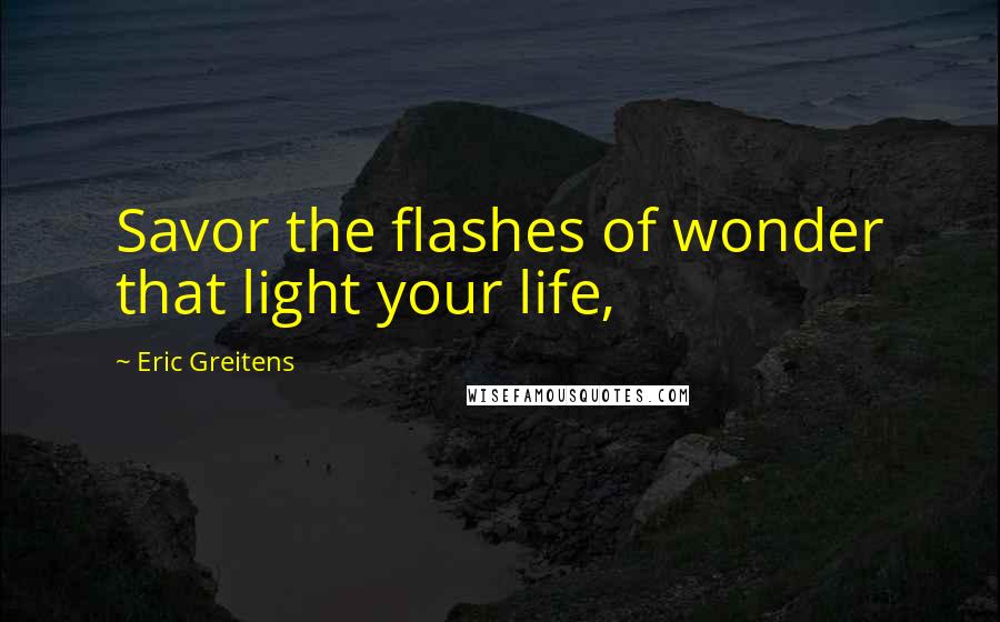 Eric Greitens Quotes: Savor the flashes of wonder that light your life,