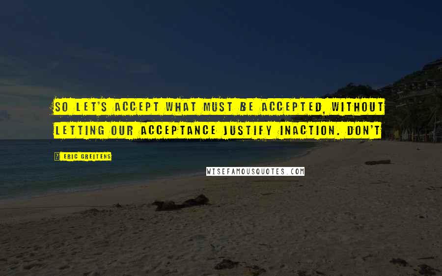 Eric Greitens Quotes: So let's accept what must be accepted, without letting our acceptance justify inaction. Don't