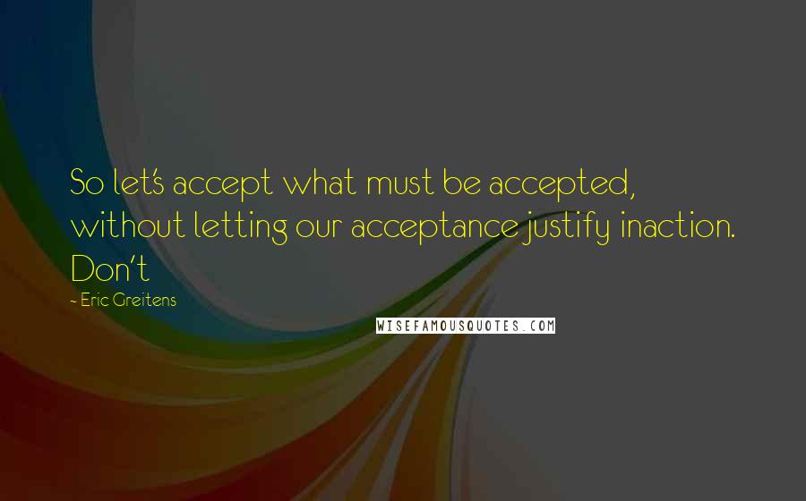 Eric Greitens Quotes: So let's accept what must be accepted, without letting our acceptance justify inaction. Don't