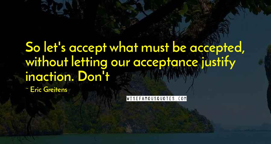 Eric Greitens Quotes: So let's accept what must be accepted, without letting our acceptance justify inaction. Don't