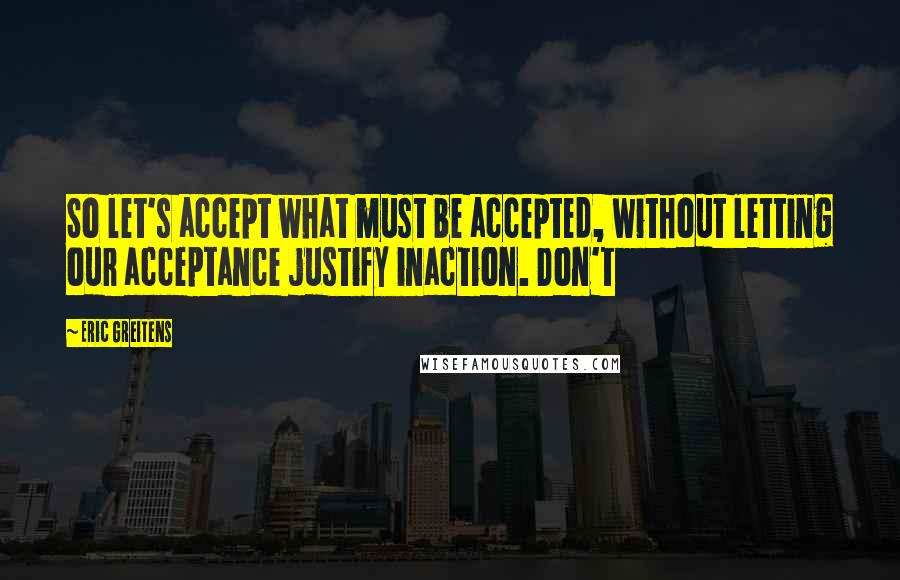 Eric Greitens Quotes: So let's accept what must be accepted, without letting our acceptance justify inaction. Don't