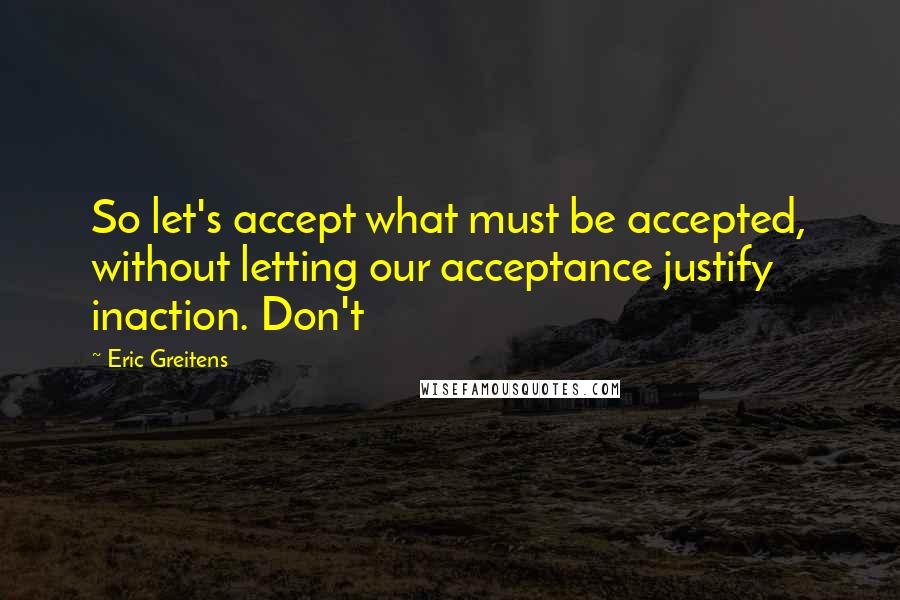 Eric Greitens Quotes: So let's accept what must be accepted, without letting our acceptance justify inaction. Don't