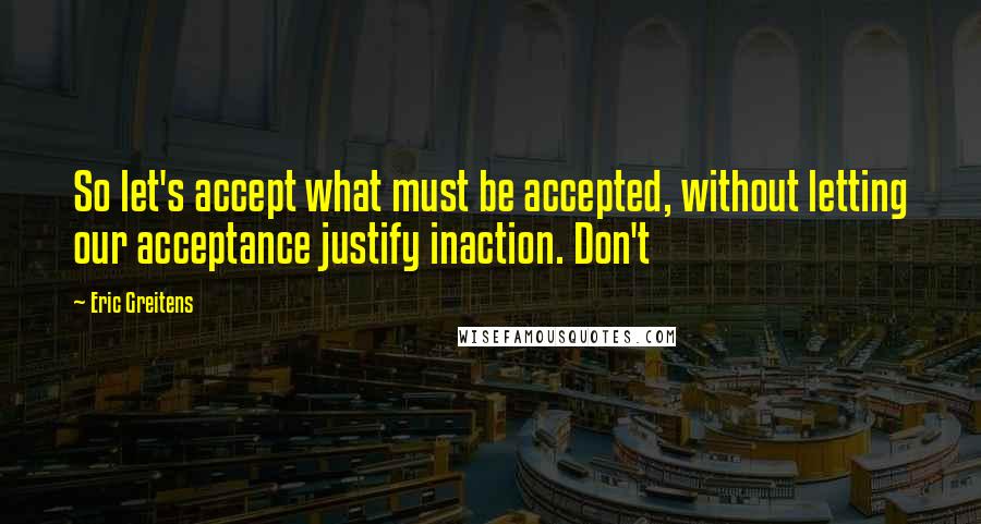 Eric Greitens Quotes: So let's accept what must be accepted, without letting our acceptance justify inaction. Don't