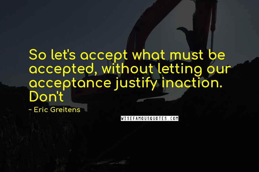 Eric Greitens Quotes: So let's accept what must be accepted, without letting our acceptance justify inaction. Don't