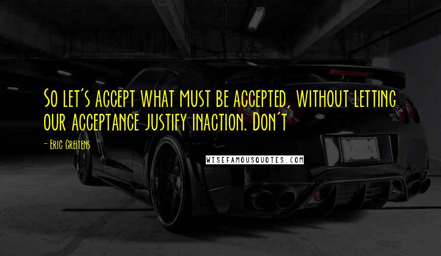 Eric Greitens Quotes: So let's accept what must be accepted, without letting our acceptance justify inaction. Don't