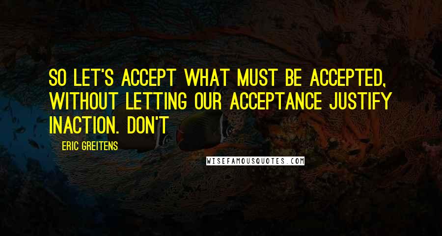 Eric Greitens Quotes: So let's accept what must be accepted, without letting our acceptance justify inaction. Don't