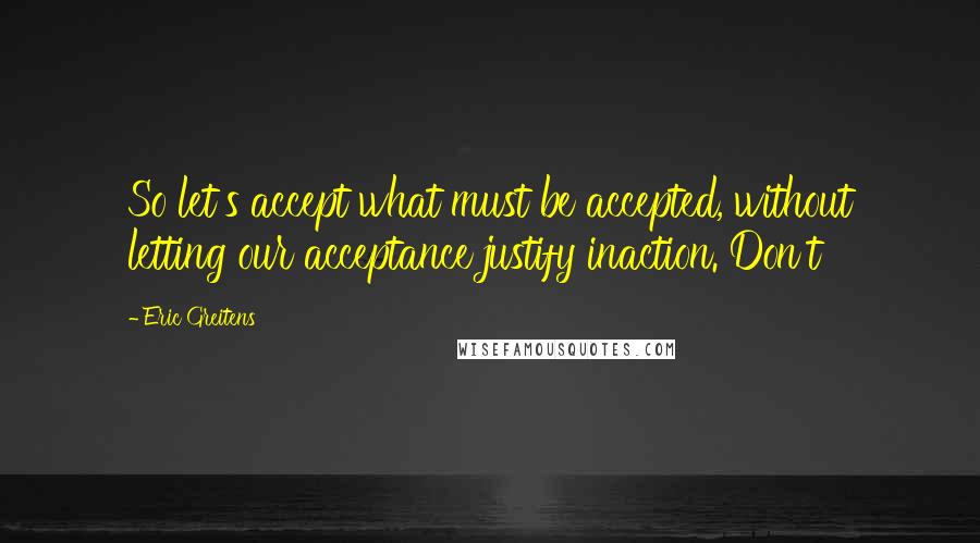 Eric Greitens Quotes: So let's accept what must be accepted, without letting our acceptance justify inaction. Don't