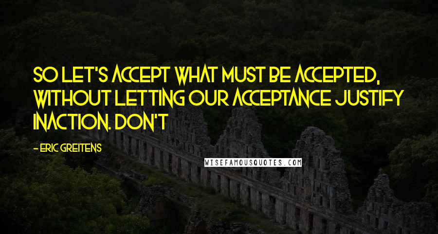 Eric Greitens Quotes: So let's accept what must be accepted, without letting our acceptance justify inaction. Don't