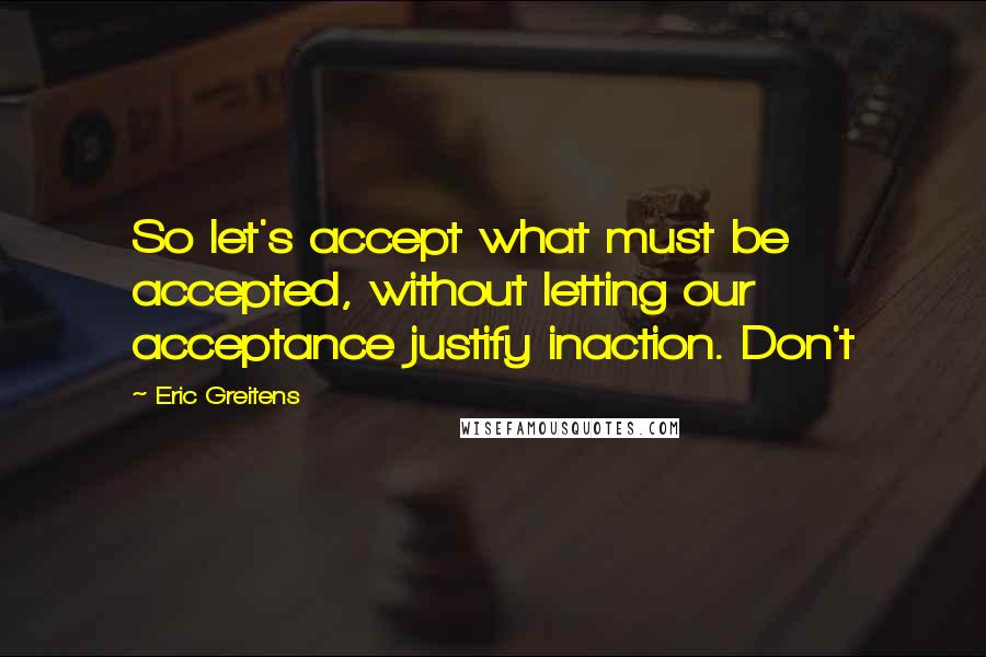 Eric Greitens Quotes: So let's accept what must be accepted, without letting our acceptance justify inaction. Don't