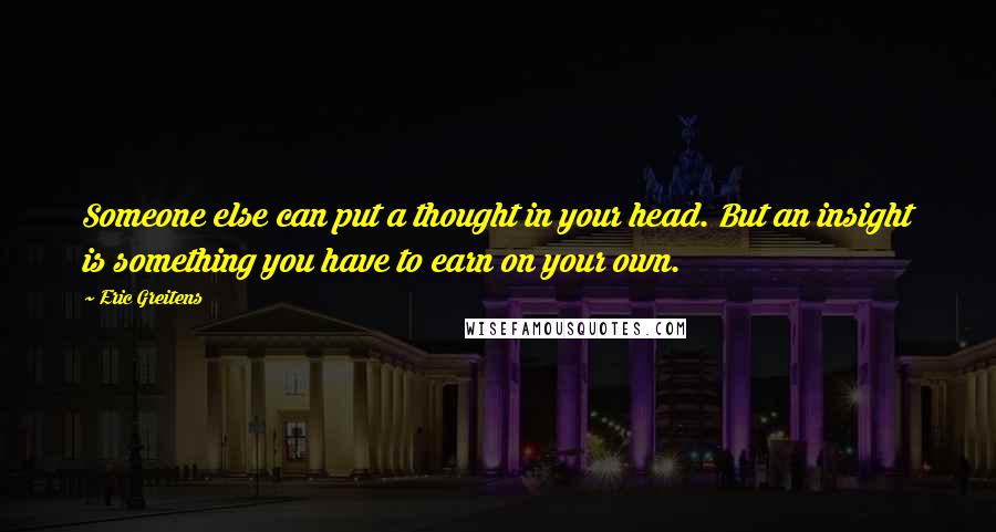 Eric Greitens Quotes: Someone else can put a thought in your head. But an insight is something you have to earn on your own.