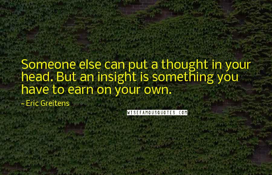 Eric Greitens Quotes: Someone else can put a thought in your head. But an insight is something you have to earn on your own.