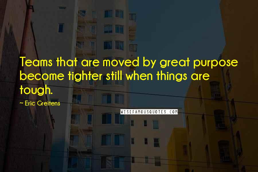 Eric Greitens Quotes: Teams that are moved by great purpose become tighter still when things are tough.