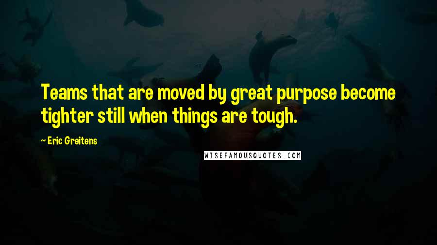 Eric Greitens Quotes: Teams that are moved by great purpose become tighter still when things are tough.