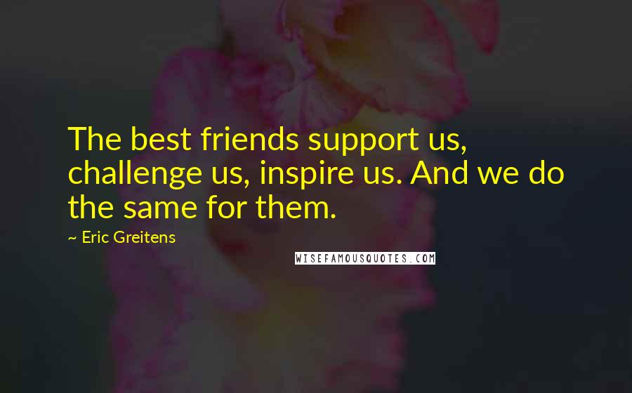 Eric Greitens Quotes: The best friends support us, challenge us, inspire us. And we do the same for them.